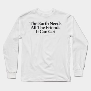 THE EARTH NEEDS ALL THE FRIENDS IT CAN GET Long Sleeve T-Shirt